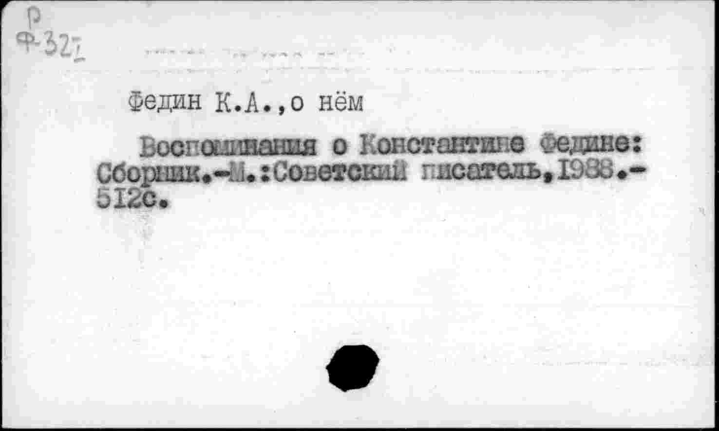 ﻿р
*527
Федин К.А.,о нём
Вост издания о Константине Федине: Сборник.-'.!.:Советский писатель, 1938.-512с.